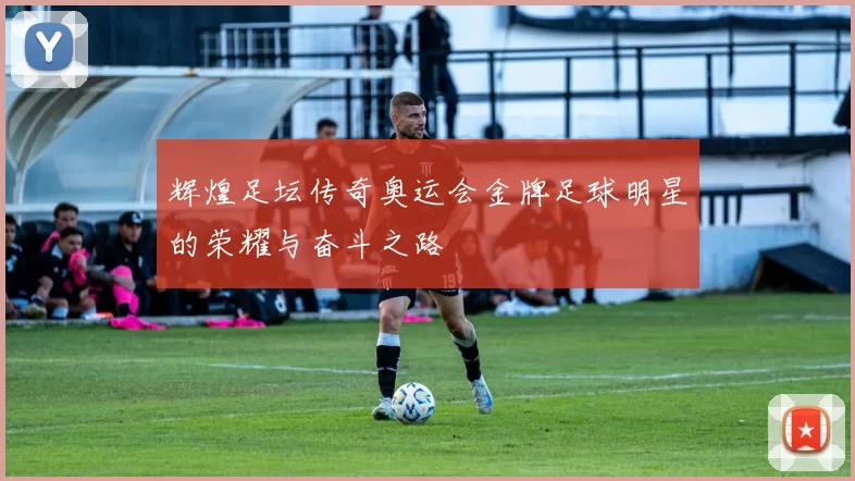 辉煌足坛传奇奥运会金牌足球明星的荣耀与奋斗之路