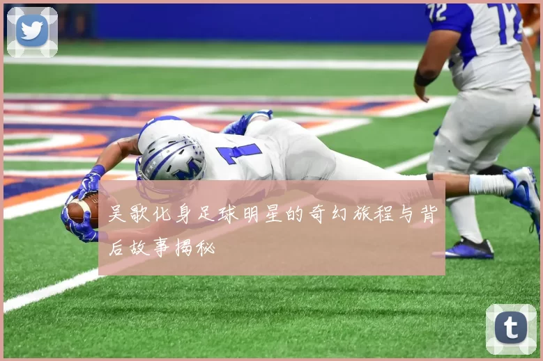 吴歌化身足球明星的奇幻旅程与背后故事揭秘