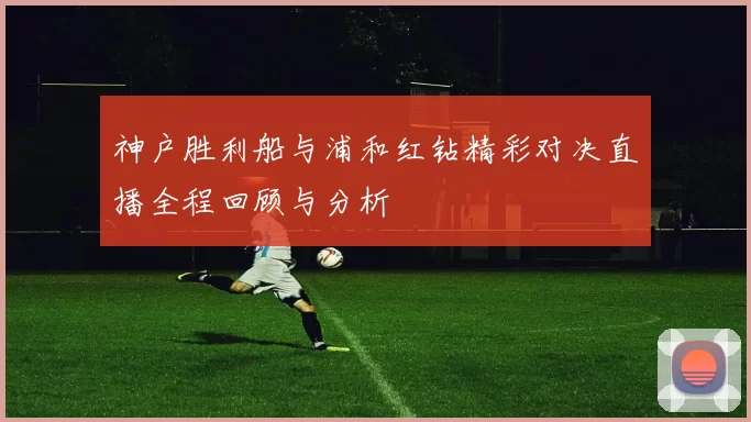 神户胜利船与浦和红钻精彩对决直播全程回顾与分析