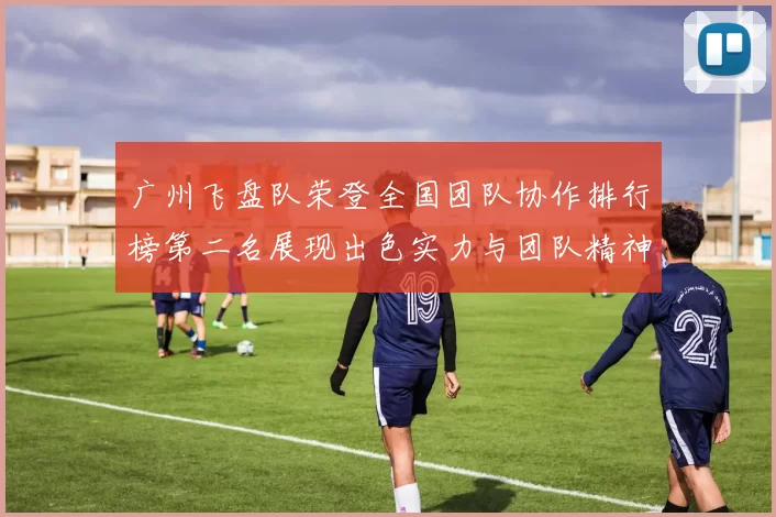 广州飞盘队荣登全国团队协作排行榜第二名展现出色实力与团队精神