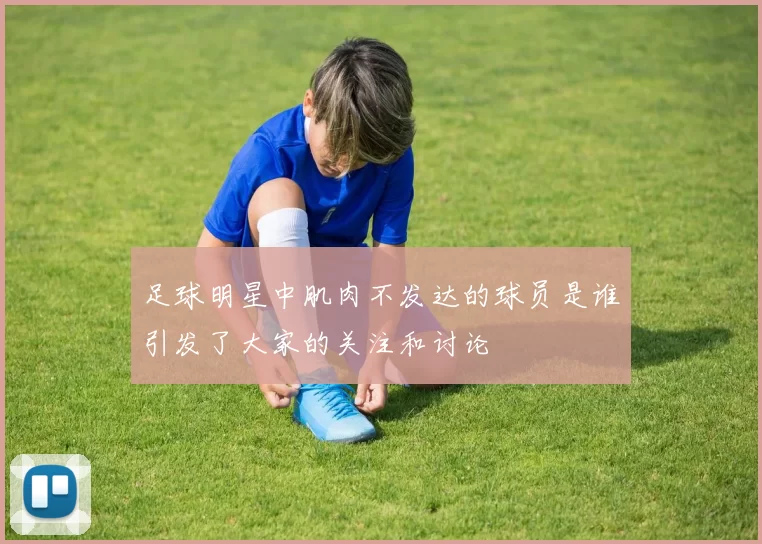 足球明星中肌肉不发达的球员是谁引发了大家的关注和讨论