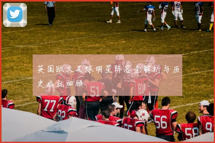 英国欧文足球明星阵容全解析与历史成就回顾