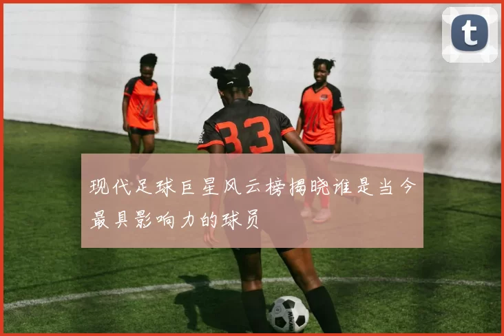 现代足球巨星风云榜揭晓谁是当今最具影响力的球员