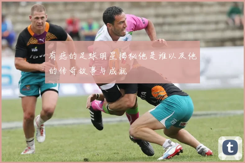 有痣的足球明星揭秘他是谁以及他的传奇故事与成就