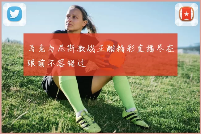 马竞与尼斯激战正酣精彩直播尽在眼前不容错过