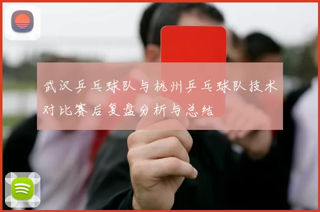 武汉乒乓球队与杭州乒乓球队技术对比赛后复盘分析与总结