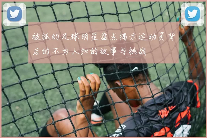 被抓的足球明星盘点揭示运动员背后的不为人知的故事与挑战