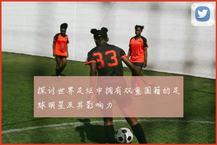 探讨世界足坛中拥有双重国籍的足球明星及其影响力