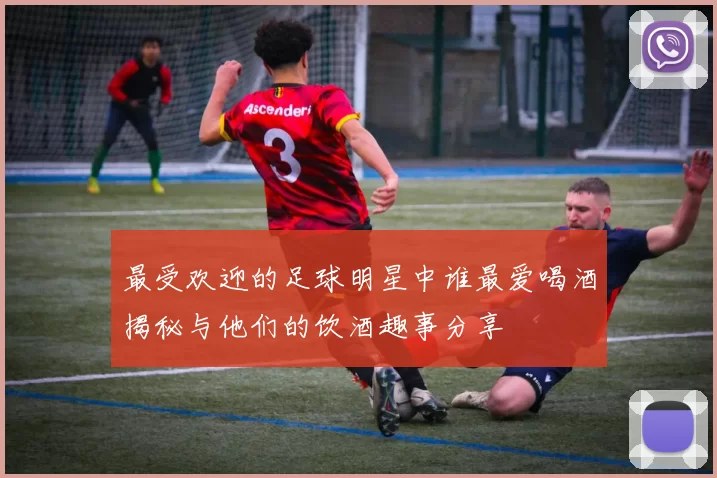 最受欢迎的足球明星中谁最爱喝酒揭秘与他们的饮酒趣事分享