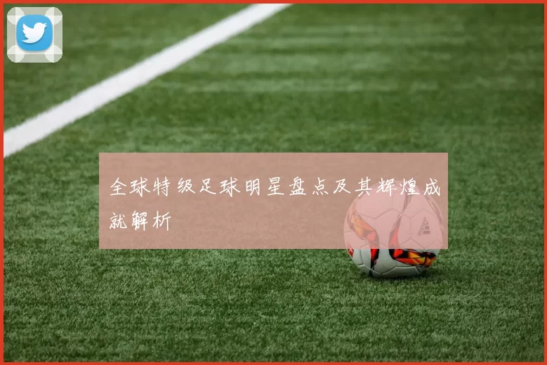全球特级足球明星盘点及其辉煌成就解析