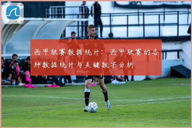 西甲联赛数据统计：西甲联赛的各种数据统计与关键数字分析