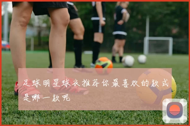 足球明星球衣推荐你最喜欢的款式是哪一款呢