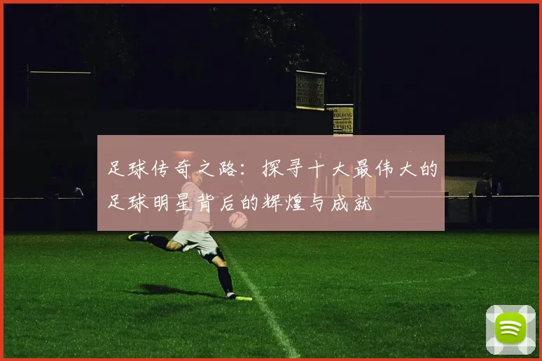 足球传奇之路：探寻十大最伟大的足球明星背后的辉煌与成就