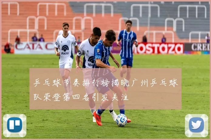 乒乓球节奏排行榜揭晓广州乒乓球队荣登第四名引发关注