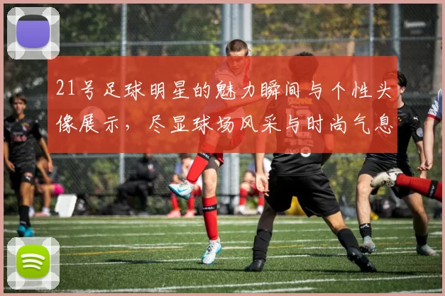21号足球明星的魅力瞬间与个性头像展示，尽显球场风采与时尚气息