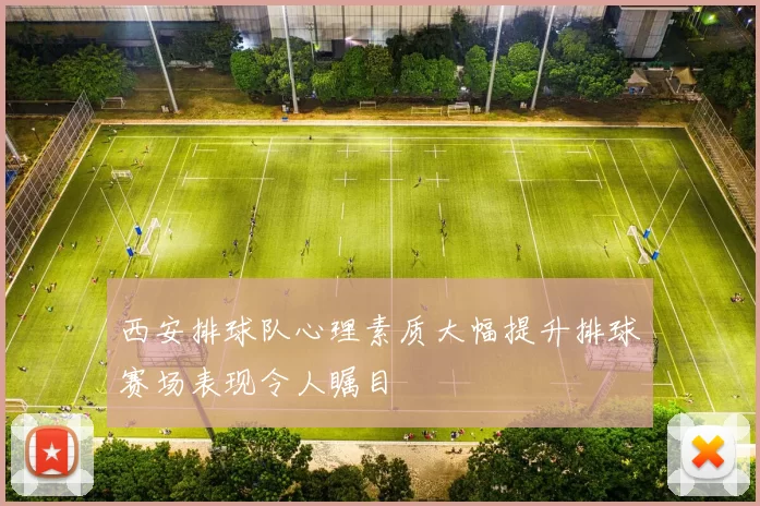 西安排球队心理素质大幅提升排球赛场表现令人瞩目
