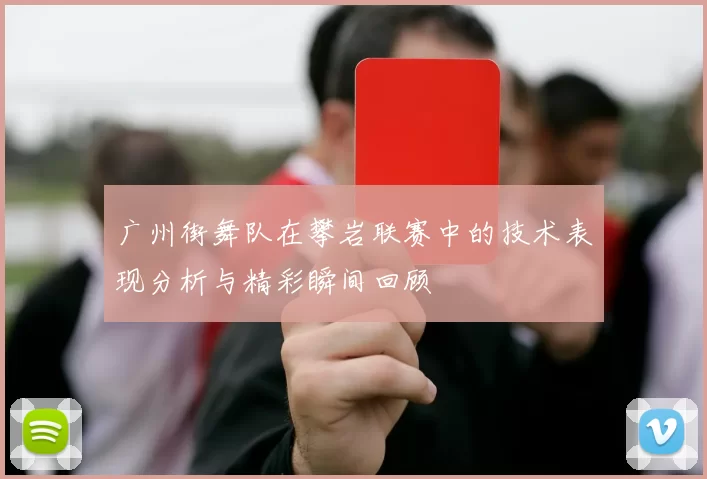广州街舞队在攀岩联赛中的技术表现分析与精彩瞬间回顾