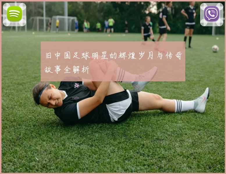 旧中国足球明星的辉煌岁月与传奇故事全解析
