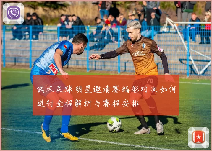 武汉足球明星邀请赛精彩对决如何进行全程解析与赛程安排
