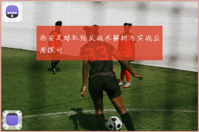 西安足球队防反战术解析与实战应用探讨