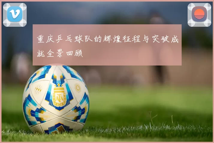 重庆乒乓球队的辉煌征程与突破成就全景回顾