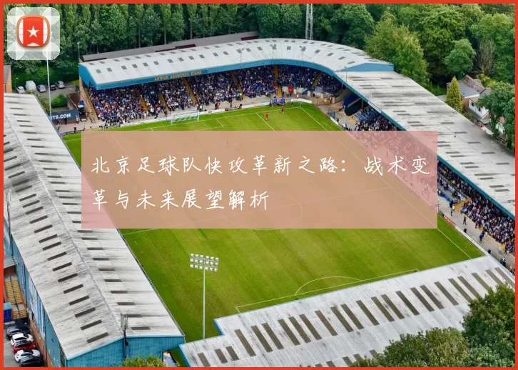 北京足球队快攻革新之路：战术变革与未来展望解析