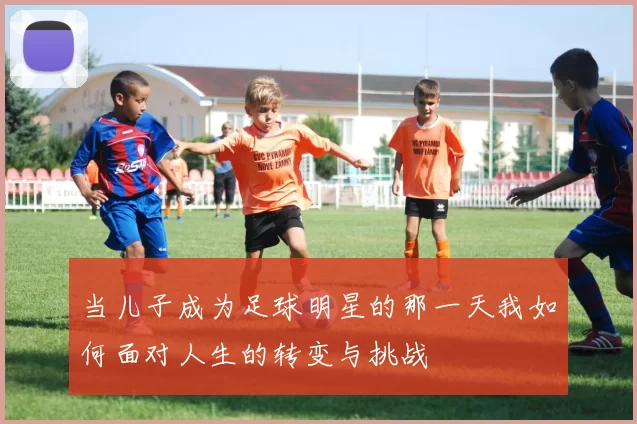 当儿子成为足球明星的那一天我如何面对人生的转变与挑战