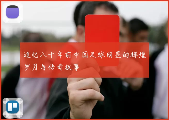 追忆八十年前中国足球明星的辉煌岁月与传奇故事