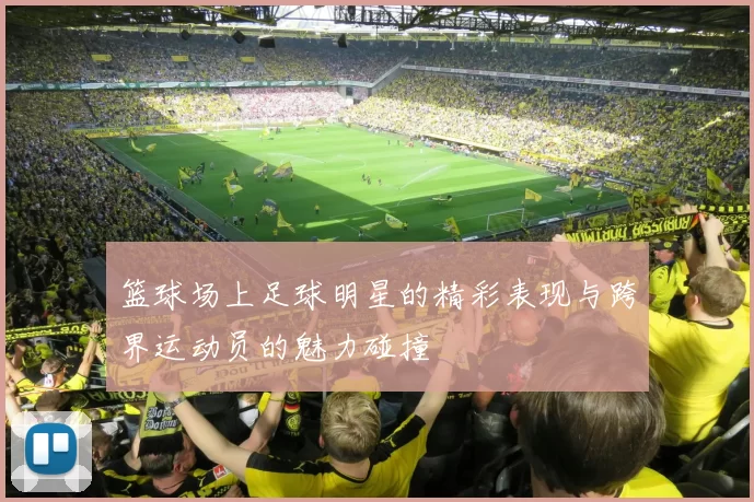 篮球场上足球明星的精彩表现与跨界运动员的魅力碰撞