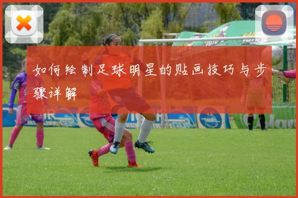 如何绘制足球明星的贴画技巧与步骤详解