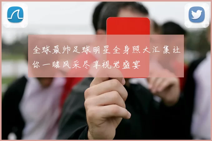全球最帅足球明星全身照大汇集让你一睹风采尽享视觉盛宴