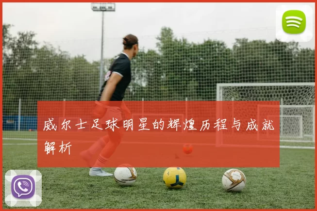 威尔士足球明星的辉煌历程与成就解析