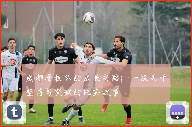 成都滑板队的成长之路：一段关于坚持与突破的纪实故事