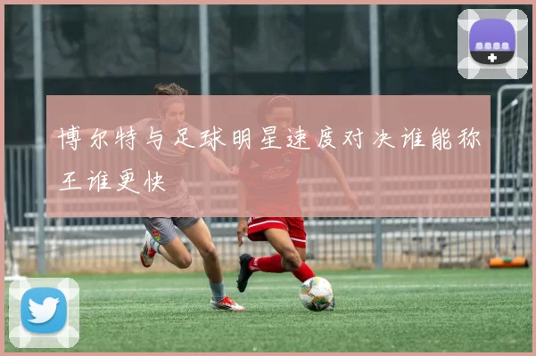 博尔特与足球明星速度对决谁能称王谁更快