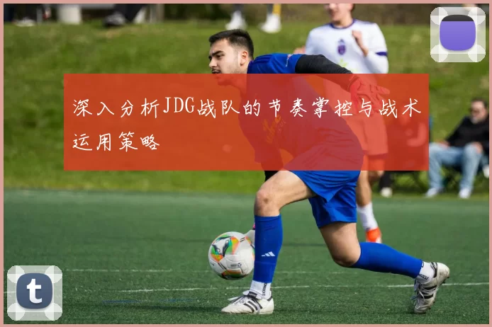 深入分析JDG战队的节奏掌控与战术运用策略