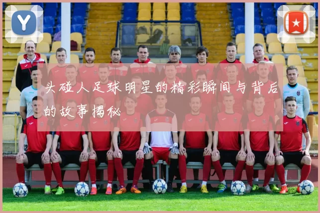 头碰人足球明星的精彩瞬间与背后的故事揭秘