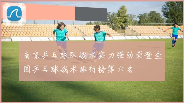 南京乒乓球队战术实力强劲荣登全国乒乓球战术排行榜第六名