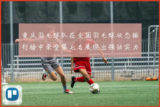 重庆羽毛球队在全国羽毛球状态排行榜中荣登第七名展现出强劲实力与潜力