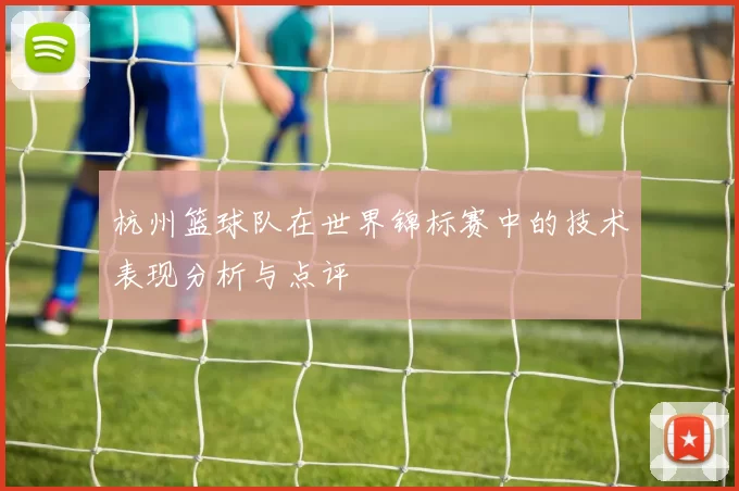 杭州篮球队在世界锦标赛中的技术表现分析与点评