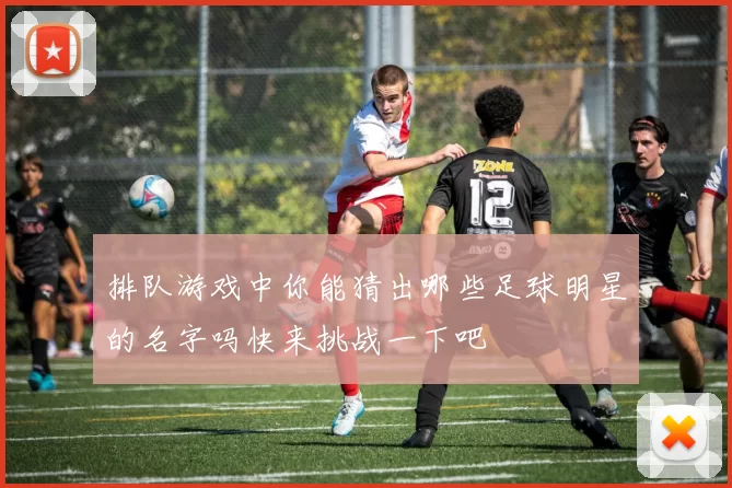 排队游戏中你能猜出哪些足球明星的名字吗快来挑战一下吧