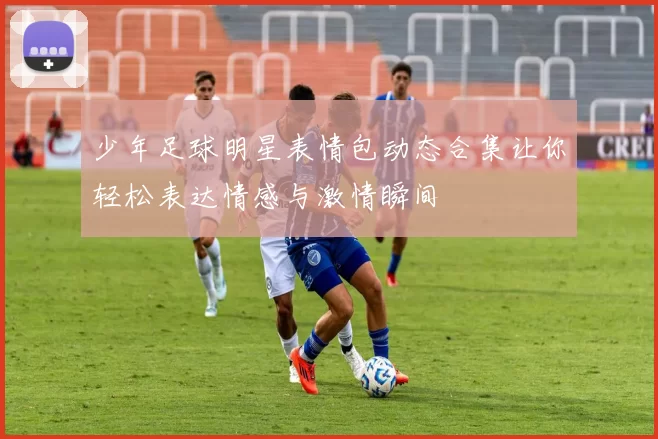 少年足球明星表情包动态合集让你轻松表达情感与激情瞬间