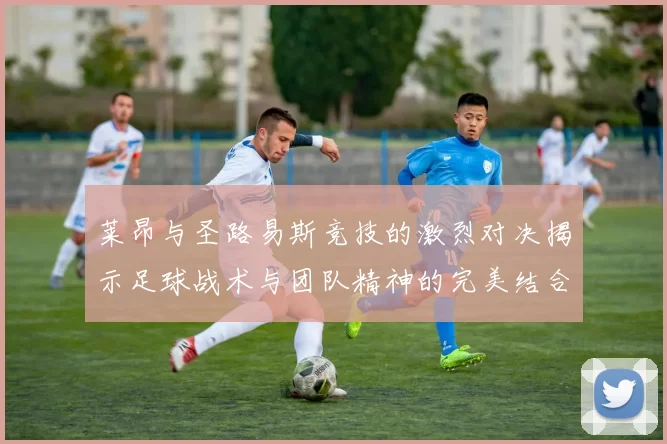 莱昂与圣路易斯竞技的激烈对决揭示足球战术与团队精神的完美结合