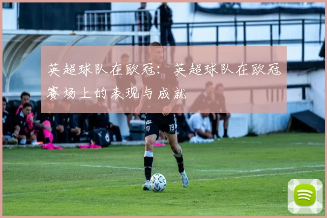 英超球队在欧冠：英超球队在欧冠赛场上的表现与成就