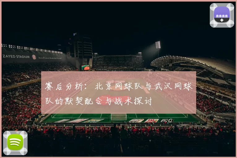 赛后分析：北京网球队与武汉网球队的默契配合与战术探讨