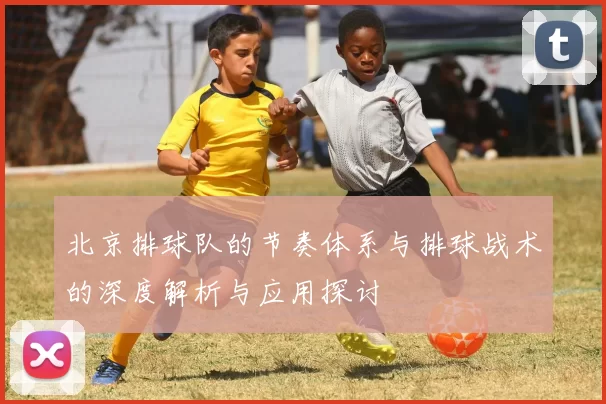 北京排球队的节奏体系与排球战术的深度解析与应用探讨