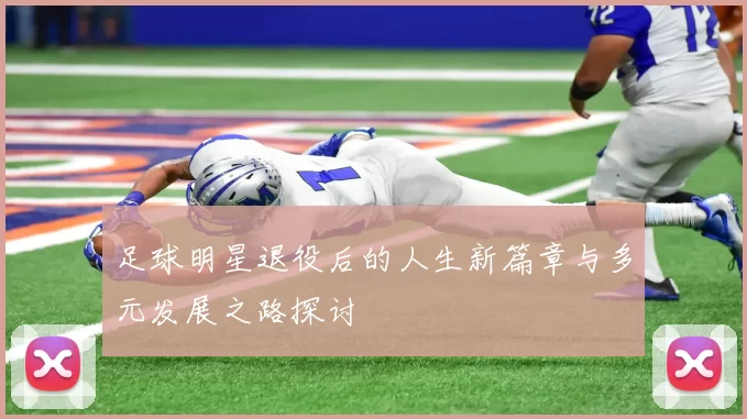 足球明星退役后的人生新篇章与多元发展之路探讨