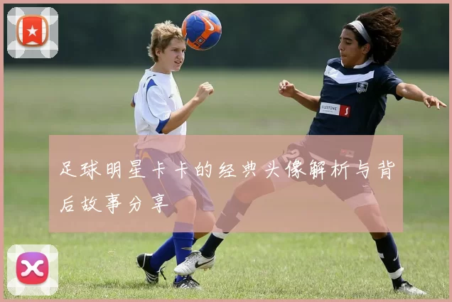 足球明星卡卡的经典头像解析与背后故事分享
