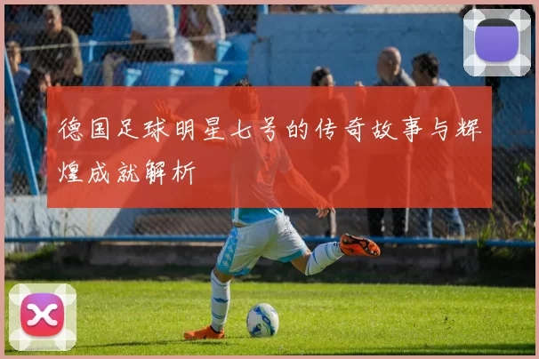德国足球明星七号的传奇故事与辉煌成就解析