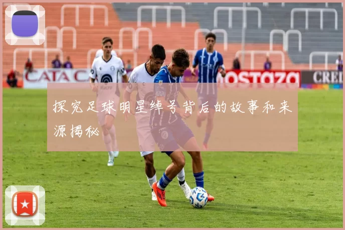 探究足球明星绰号背后的故事和来源揭秘