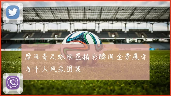 摩洛哥足球明星精彩瞬间全景展示与个人风采图集